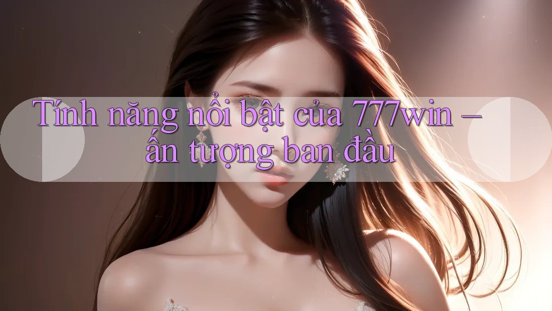 Tính năng nổi bật của 777win – ấn tượng ban đầu