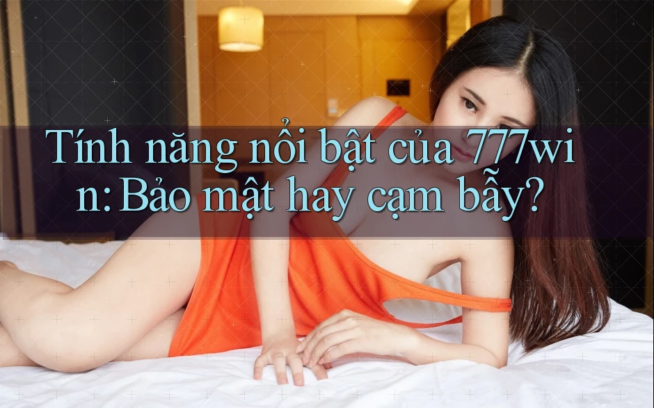 Tính năng nổi bật của 777win: Bảo mật hay cạm bẫy?