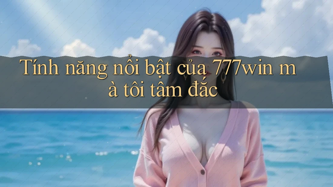 Tính năng nổi bật của 777win mà tôi tâm đắc