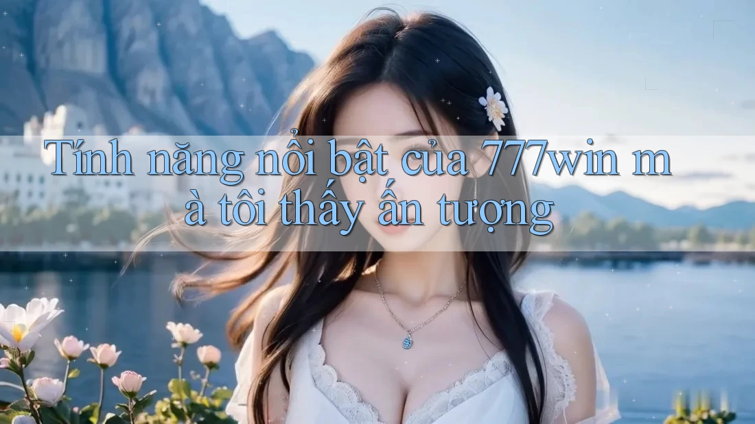 Tính năng nổi bật của 777win mà tôi thấy ấn tượng