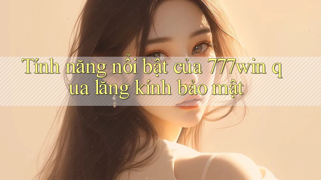 Tính năng nổi bật của 777win qua lăng kính bảo mật