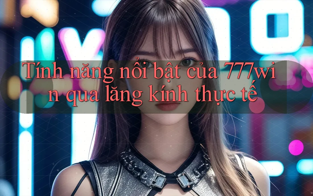 Tính năng nổi bật của 777win qua lăng kính thực tế