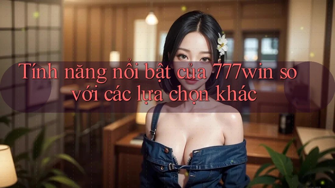 Tính năng nổi bật của 777win so với các lựa chọn khác