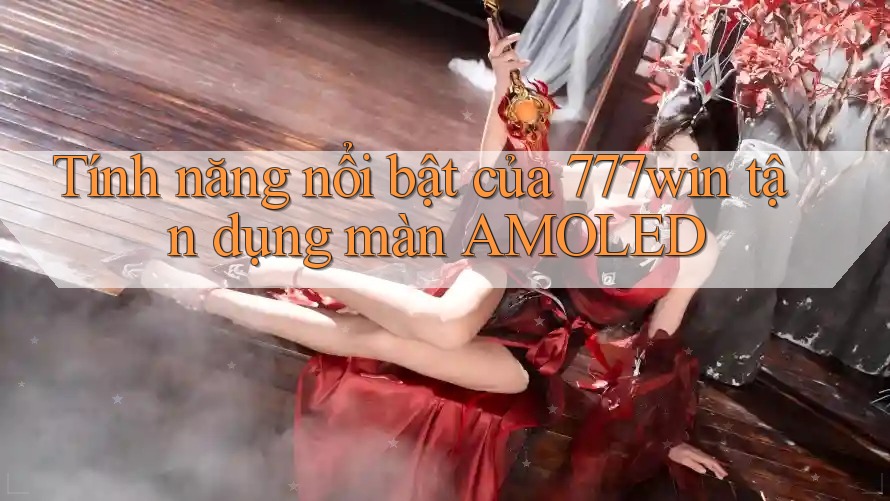 Tính năng nổi bật của 777win tận dụng màn AMOLED