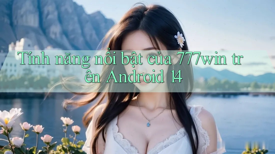 Tính năng nổi bật của 777win trên Android 14