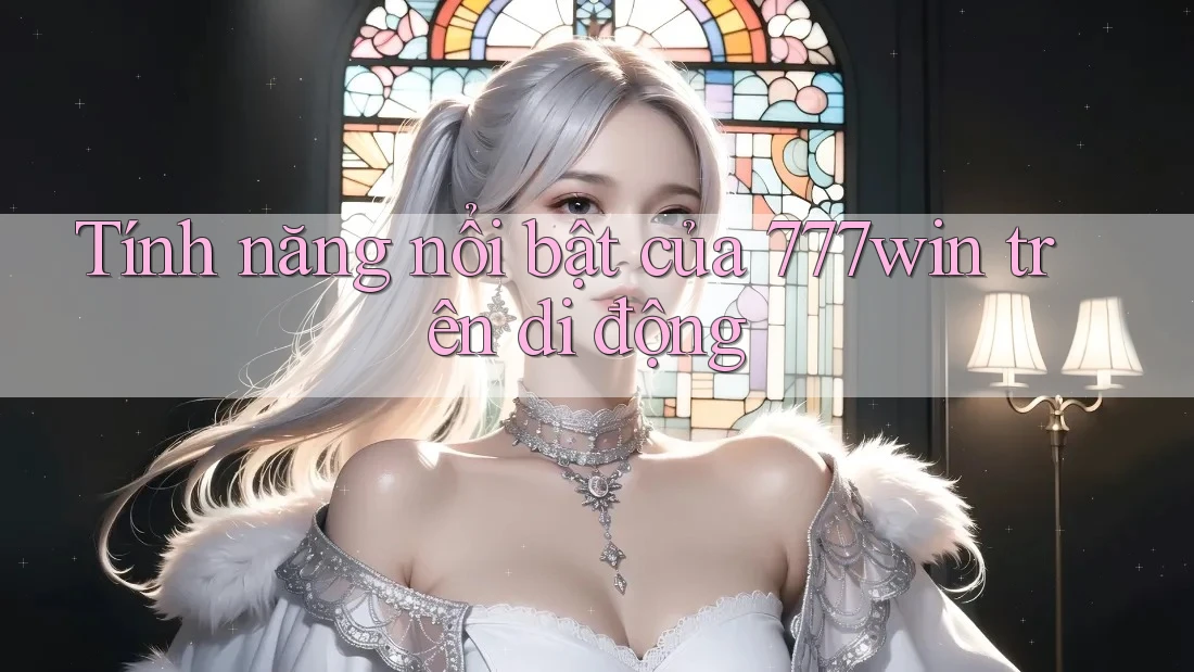 Tính năng nổi bật của 777win trên di động