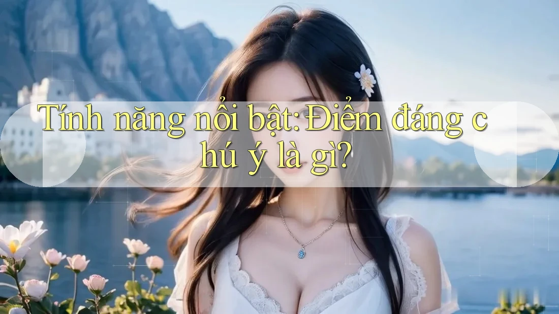 Tính năng nổi bật: Điểm đáng chú ý là gì?