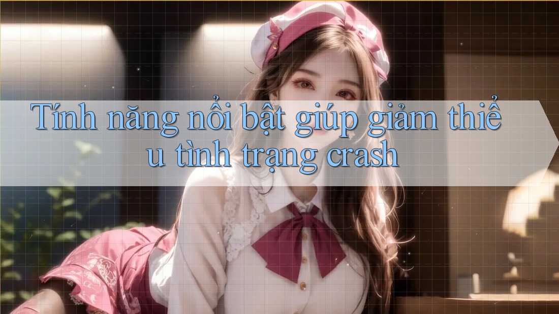 Tính năng nổi bật giúp giảm thiểu tình trạng crash Tính năng nổi bật giúp giảm thiểu tình trạng crash