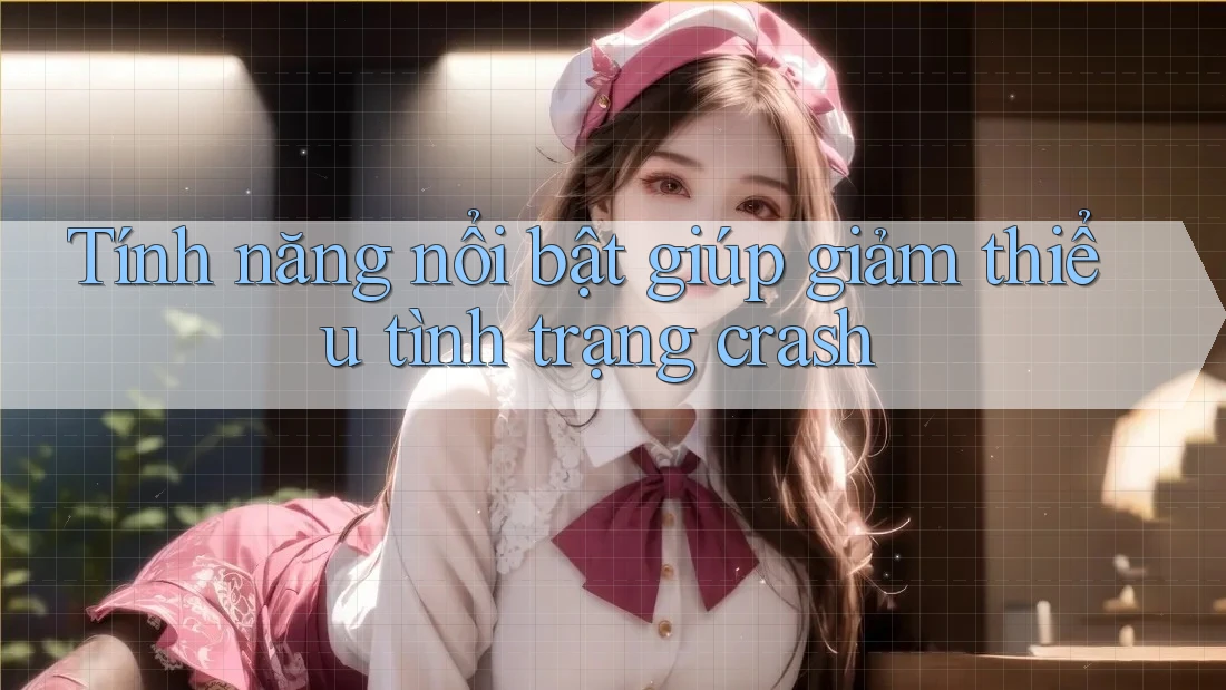 Tính năng nổi bật giúp giảm thiểu tình trạng crash