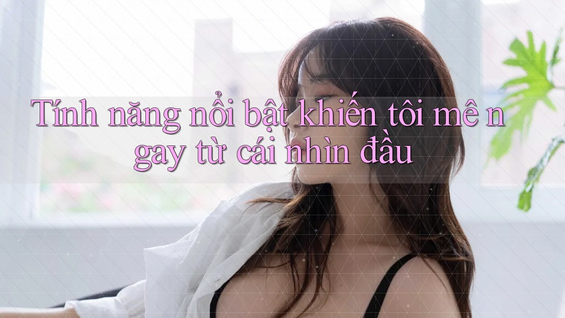 Tính năng nổi bật khiến tôi mê ngay từ cái nhìn đầu