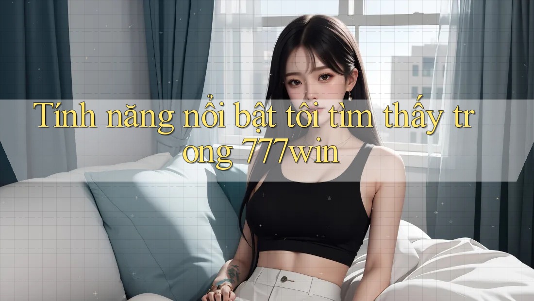 Tính năng nổi bật tôi tìm thấy trong 777win