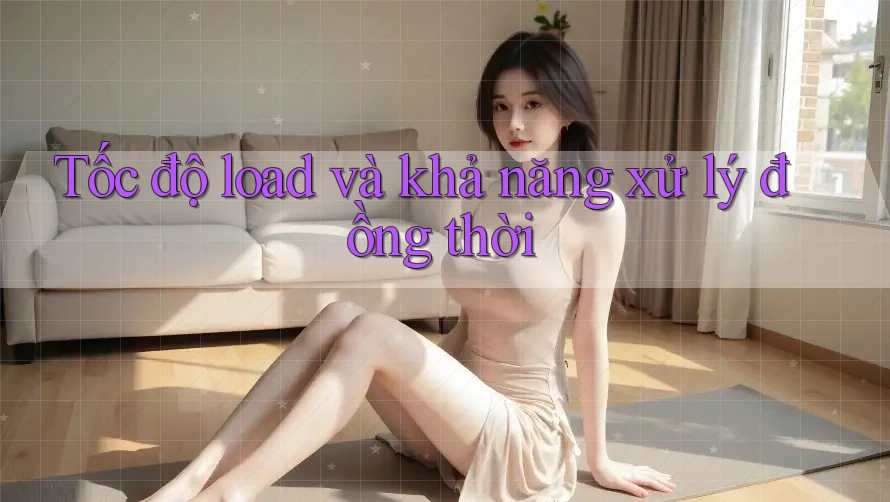 Tốc độ load và khả năng xử lý đồng thời
