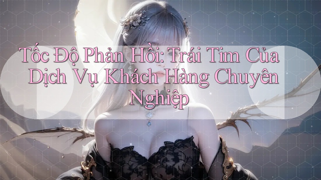 Tốc Độ Phản Hồi: Trái Tim Của Dịch Vụ Khách Hàng Chuyên Nghiệp