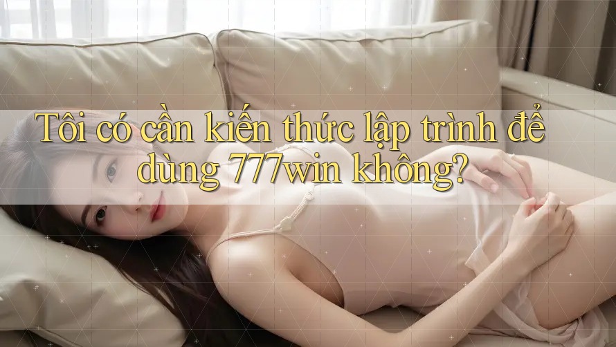 Tôi có cần kiến thức lập trình để dùng 777win không?