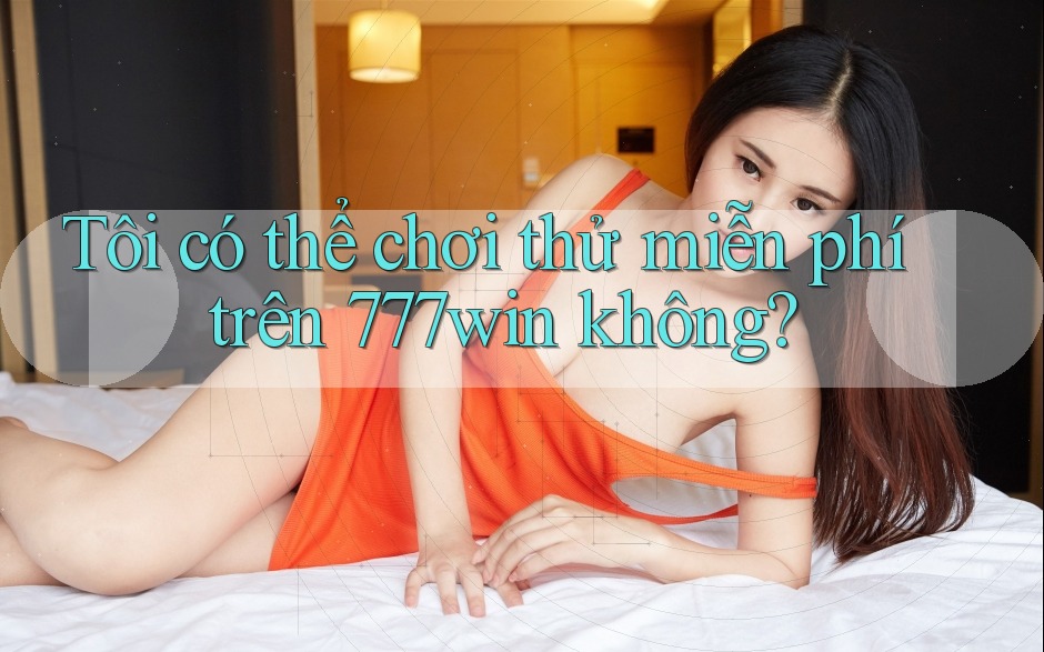 Tôi có thể chơi thử miễn phí trên 777win không?