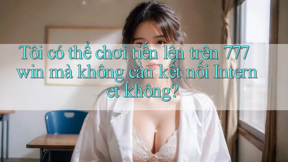 Tôi có thể chơi tiến lên trên 777win mà không cần kết nối Internet không?