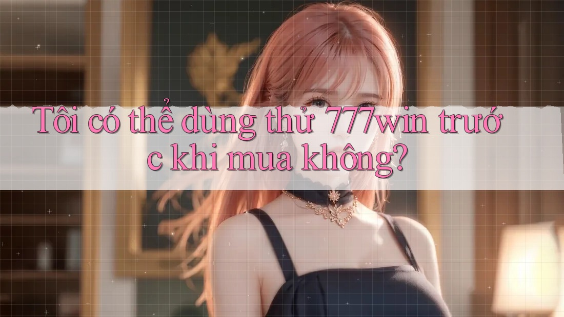 Tôi có thể dùng thử 777win trước khi mua không?
