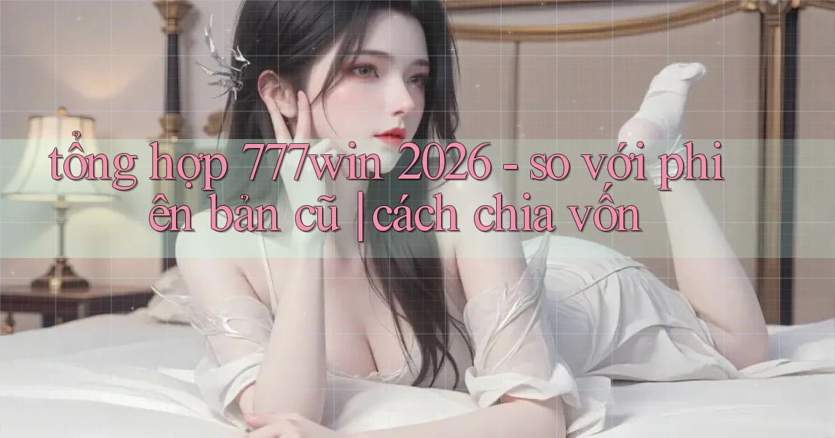 tổng hợp 777win 2026   so với phiên bản cũ cách chia vốn