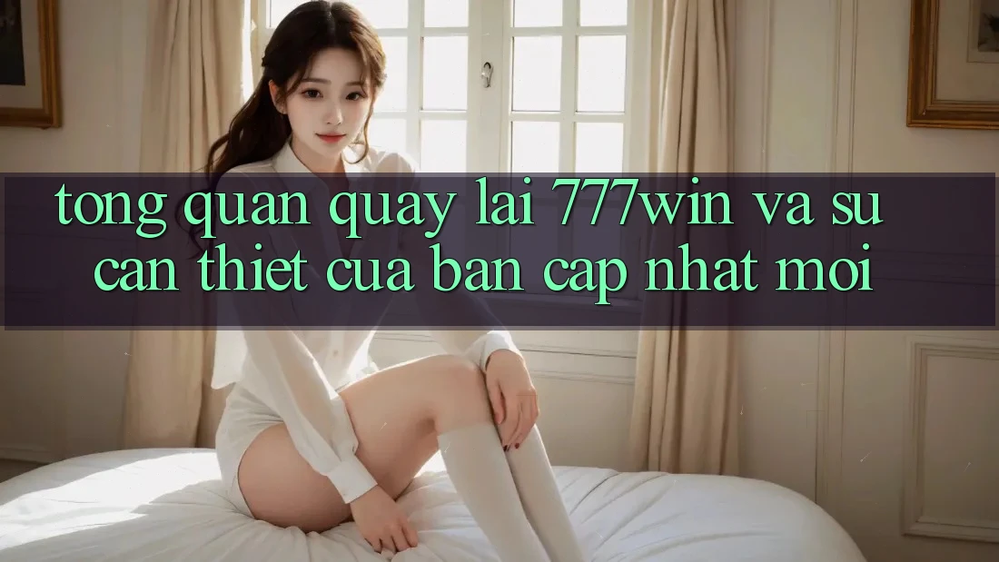 Tổng Quan Quay lại 777win Và Sự Cần Thiết Của Bản Cập Nhật Mới