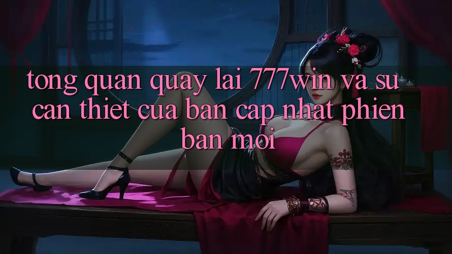 Tổng Quan Quay lại 777win Và Sự Cần Thiết Của Bản Cập Nhật Phiên bản mới
