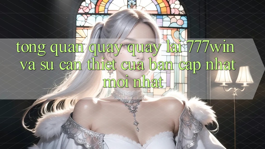 Tổng Quan Quay quay lại 777win Và Sự Cần Thiết Của Bản Cập Nhật Mới nhất