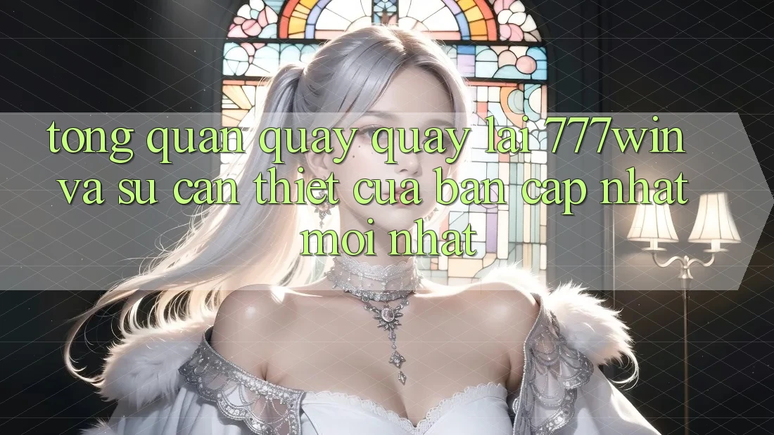Tổng Quan Quay quay lại 777win Và Sự Cần Thiết Của Bản Cập Nhật Mới nhất