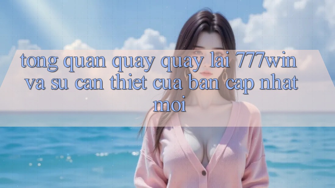 Tổng Quan Quay quay lại 777win Và Sự Cần Thiết Của Bản Cập Nhật Mới