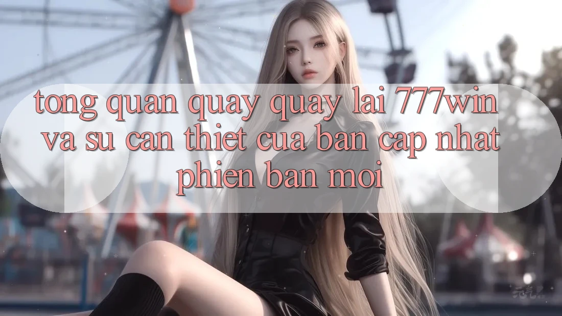 Tổng Quan Quay quay lại 777win Và Sự Cần Thiết Của Bản Cập Nhật Phiên bản mới