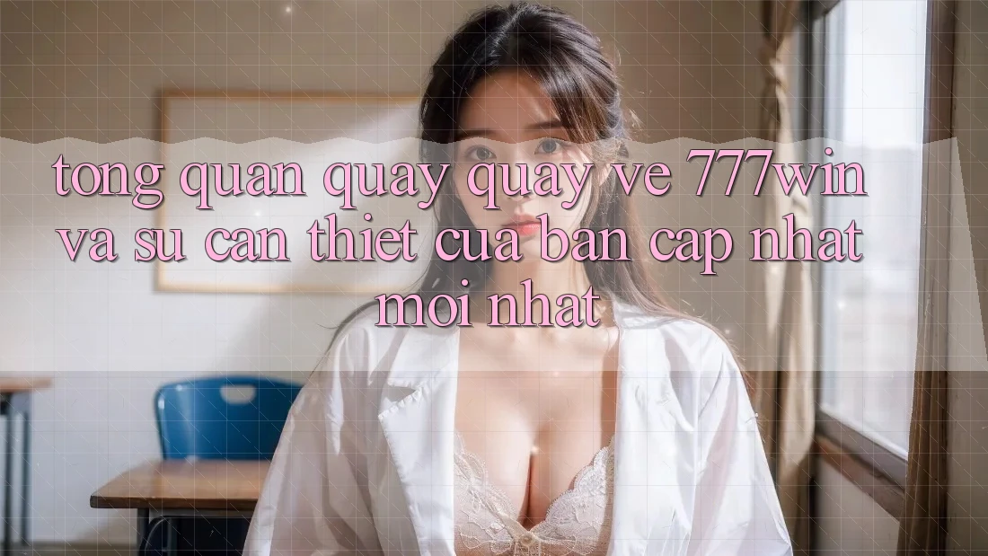 Tổng Quan Quay quay về 777win Và Sự Cần Thiết Của Bản Cập Nhật Mới nhất