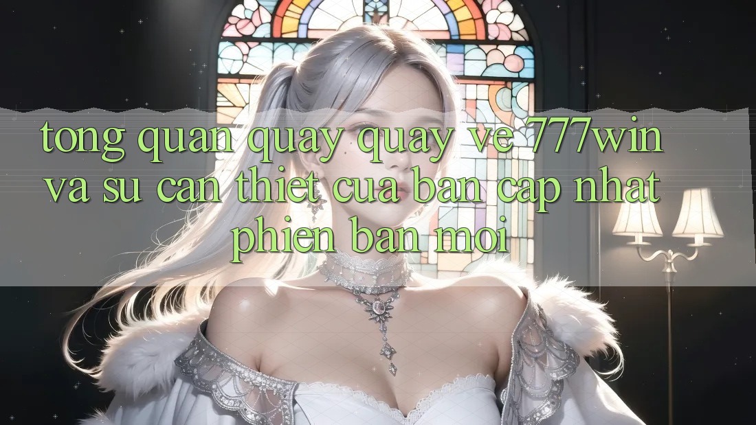Tổng Quan Quay quay về 777win Và Sự Cần Thiết Của Bản Cập Nhật Phiên bản mới