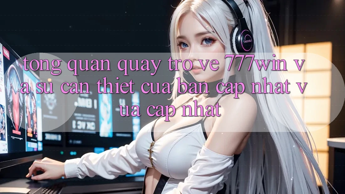 Tổng Quan Quay trở về 777win Và Sự Cần Thiết Của Bản Cập Nhật Vừa cập nhật