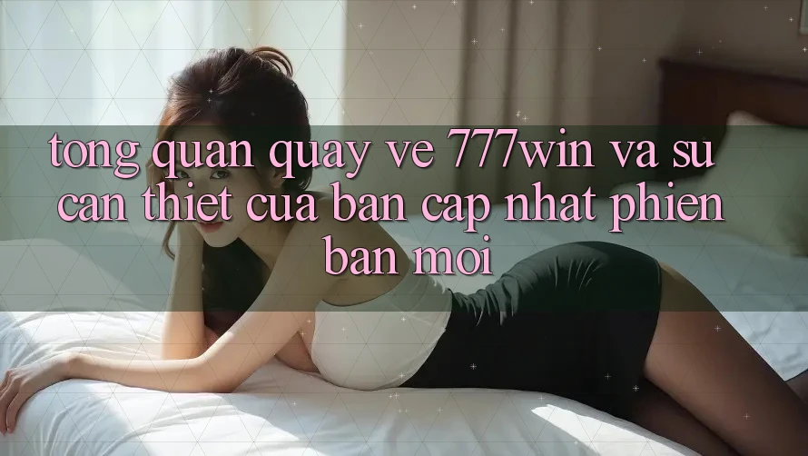 Tổng Quan Quay về 777win Và Sự Cần Thiết Của Bản Cập Nhật Phiên bản mới