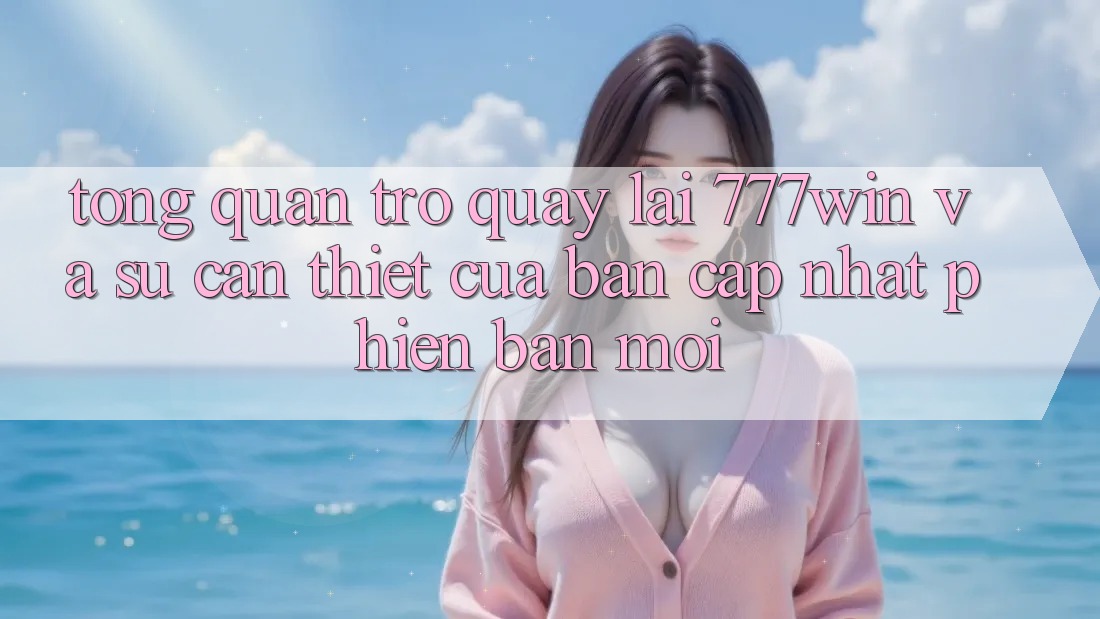 Tổng Quan Trở quay lại 777win Và Sự Cần Thiết Của Bản Cập Nhật Phiên bản mới