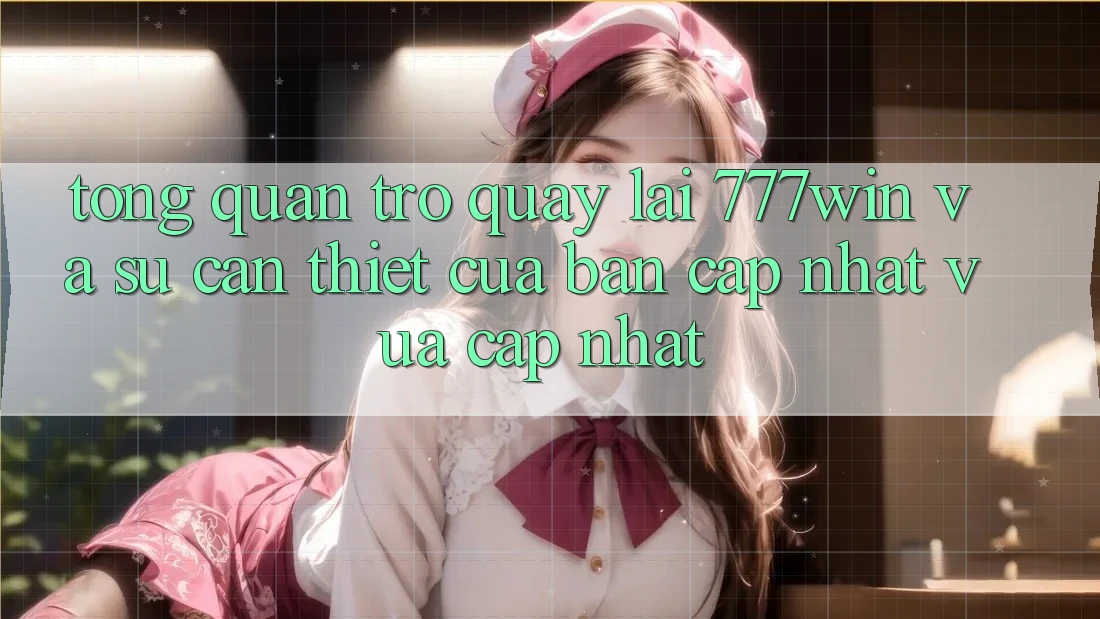 Tổng Quan Trở quay lại 777win Và Sự Cần Thiết Của Bản Cập Nhật Vừa cập nhật