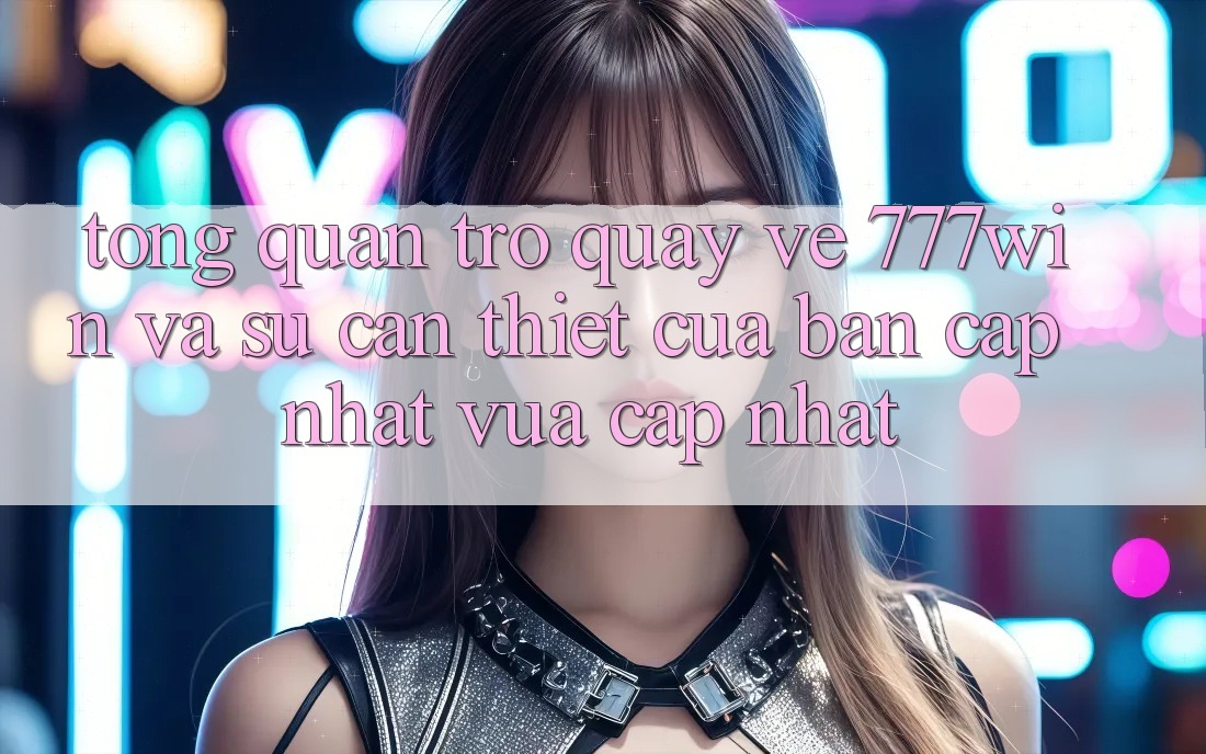 Tổng Quan Trở quay về 777win Và Sự Cần Thiết Của Bản Cập Nhật Vừa cập nhật