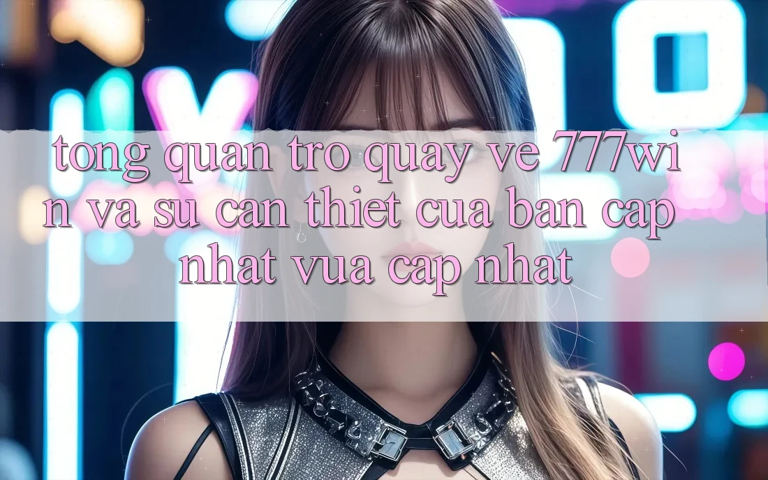 Tổng Quan Trở quay về 777win Và Sự Cần Thiết Của Bản Cập Nhật Vừa cập nhật