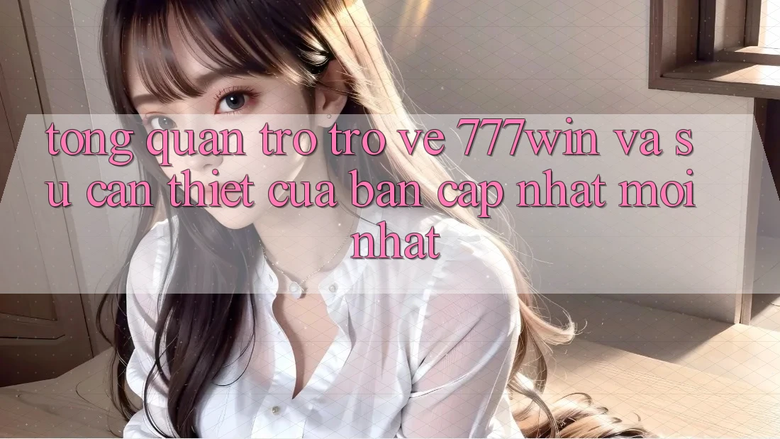 Tổng Quan Trở trở về 777win Và Sự Cần Thiết Của Bản Cập Nhật Mới nhất