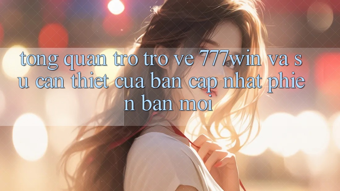 Tổng Quan Trở trở về 777win Và Sự Cần Thiết Của Bản Cập Nhật Phiên bản mới