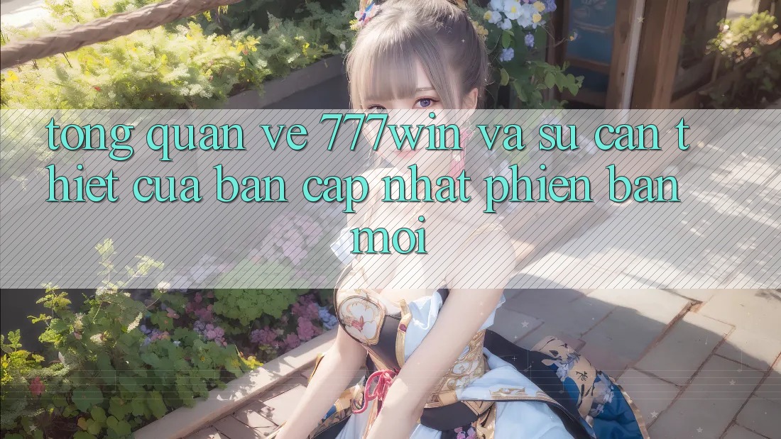Tổng Quan Về 777win Và Sự Cần Thiết Của Bản Cập Nhật Phiên bản mới