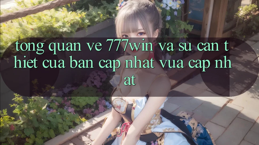 Tổng Quan Về 777win Và Sự Cần Thiết Của Bản Cập Nhật Vừa cập nhật