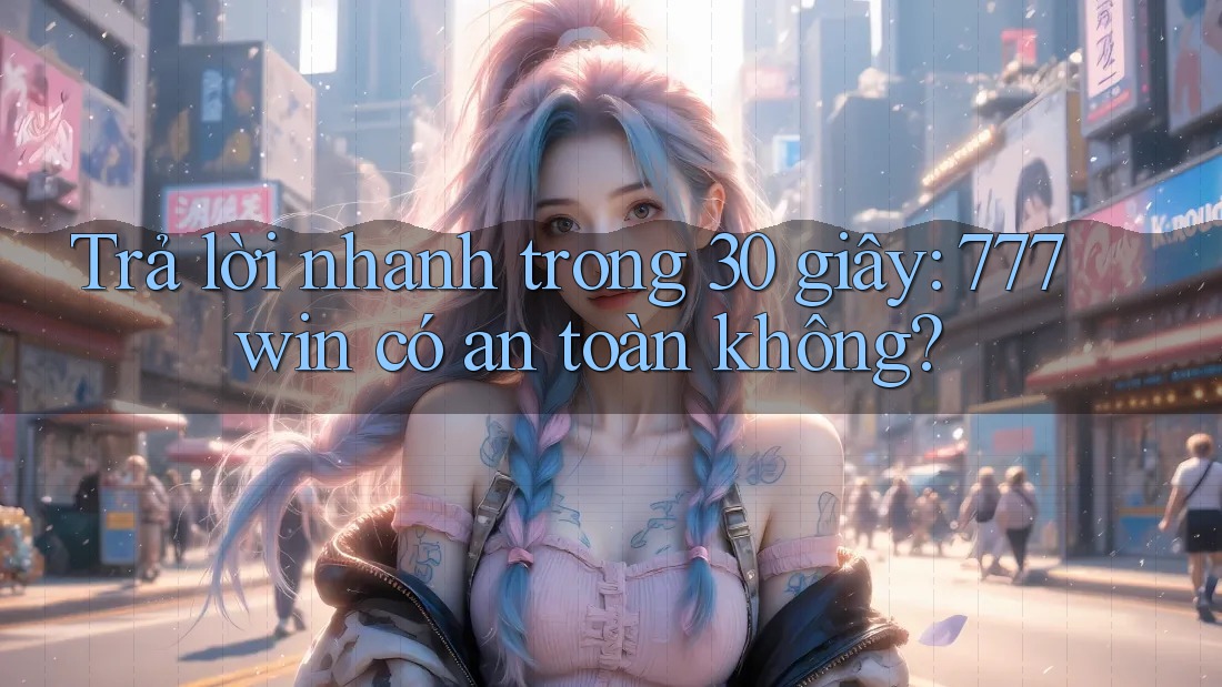 Trả lời nhanh trong 30 giây: 777win có an toàn không?