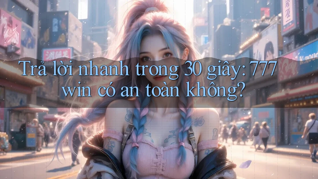 Trả lời nhanh trong 30 giây: 777win có an toàn không?