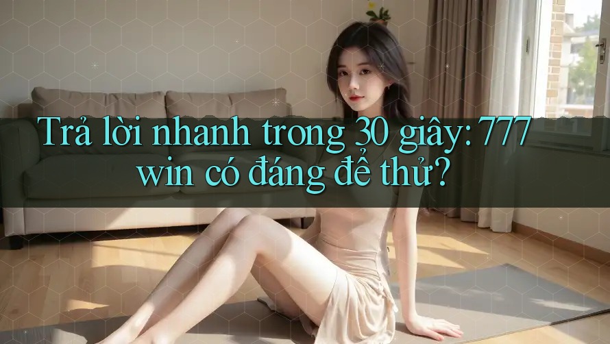 Trả lời nhanh trong 30 giây: 777win có đáng để thử?