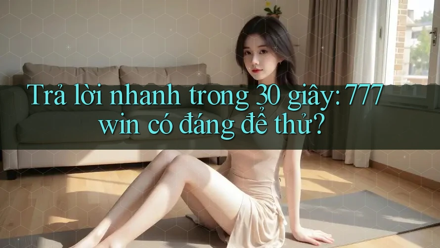 Trả lời nhanh trong 30 giây: 777win có đáng để thử?