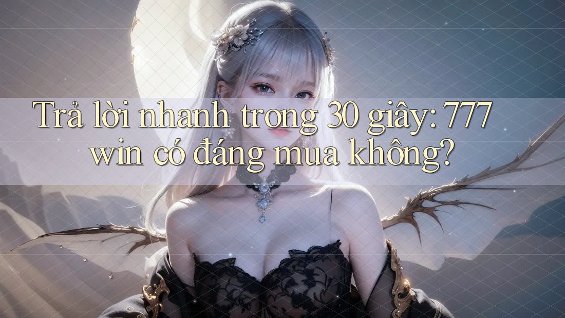 Trả lời nhanh trong 30 giây: 777win có đáng mua không?