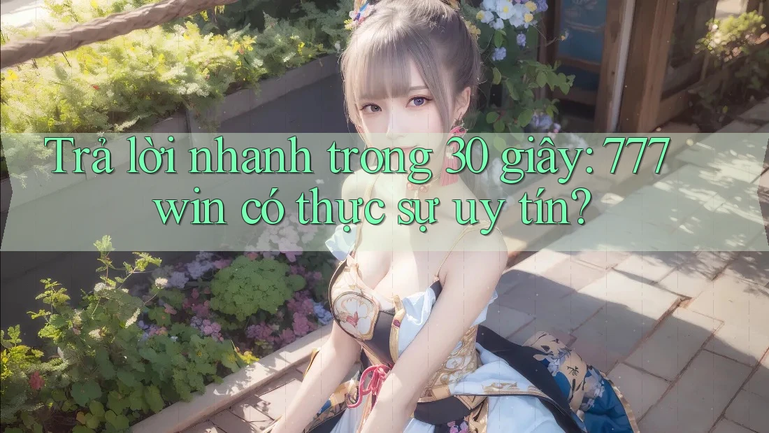 Trả lời nhanh trong 30 giây: 777win có thực sự uy tín?