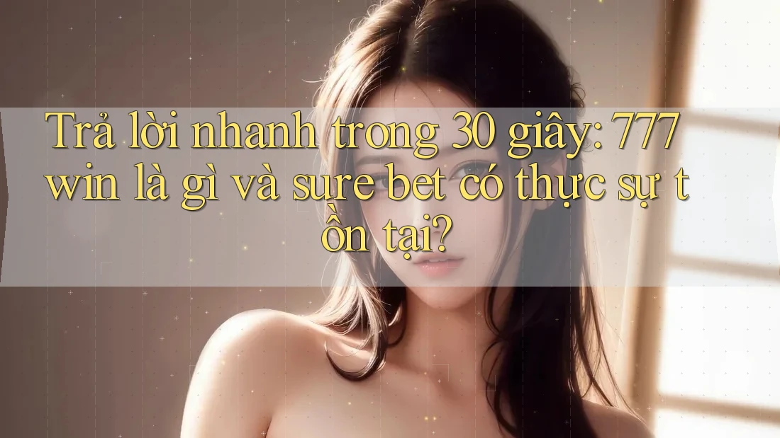 Trả lời nhanh trong 30 giây: 777win là gì và sure bet có thực sự tồn tại?