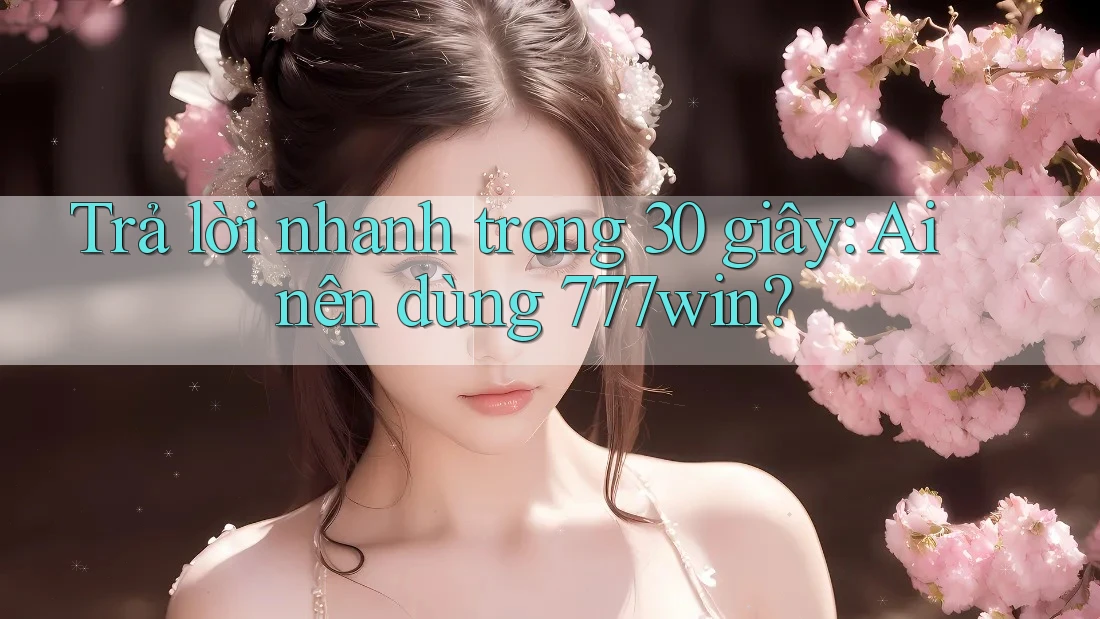 Trả lời nhanh trong 30 giây – Ai nên dùng 777win?