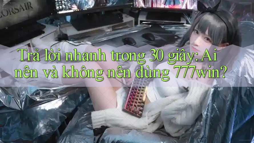 Trả lời nhanh trong 30 giây: Ai nên và không nên dùng 777win?