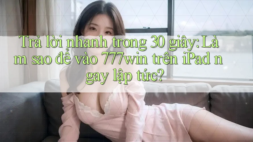 Trả lời nhanh trong 30 giây: Làm sao để vào 777win trên iPad ngay lập tức?